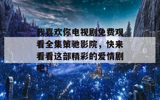 我喜欢你电视剧免费观看全集策驰影院，快来看看这部精彩的爱情剧吧！