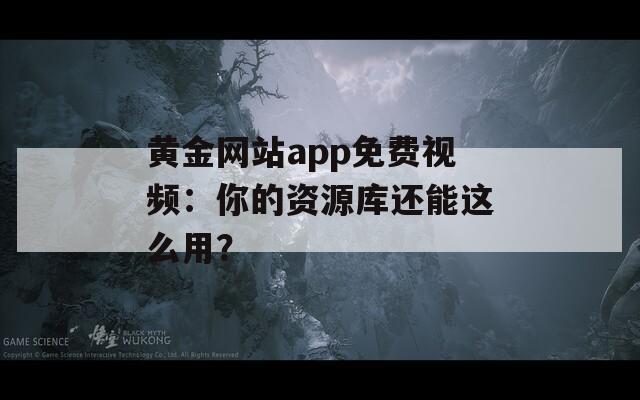 黄金网站app免费视频：你的资源库还能这么用？
