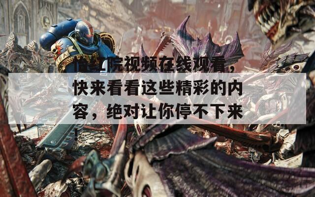 怡红院视频在线观看，快来看看这些精彩的内容，绝对让你停不下来！