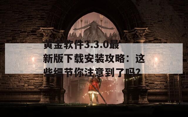 黄金软件3.3.0最新版下载安装攻略：这些细节你注意到了吗？