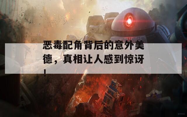 恶毒配角背后的意外美德，真相让人感到惊讶！