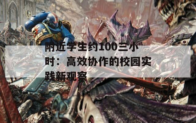 附近学生约100三小时：高效协作的校园实践新观察