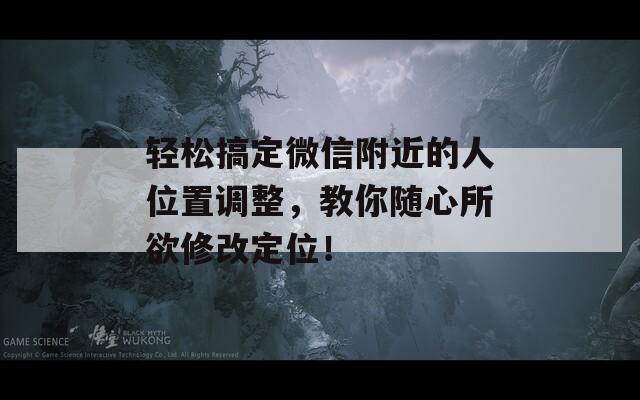 轻松搞定微信附近的人位置调整，教你随心所欲修改定位！