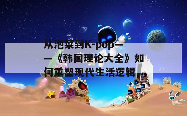 从泡菜到K-pop——《韩国理论大全》如何重塑现代生活逻辑