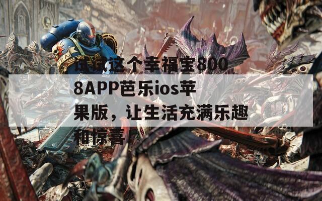 试试这个幸福宝8008APP芭乐ios苹果版，让生活充满乐趣和惊喜！