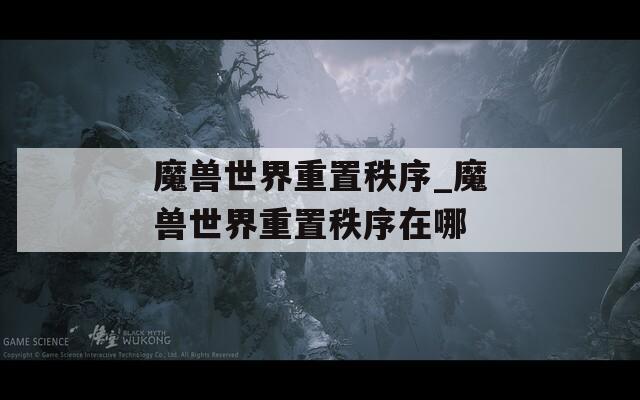 魔兽世界重置秩序_魔兽世界重置秩序在哪