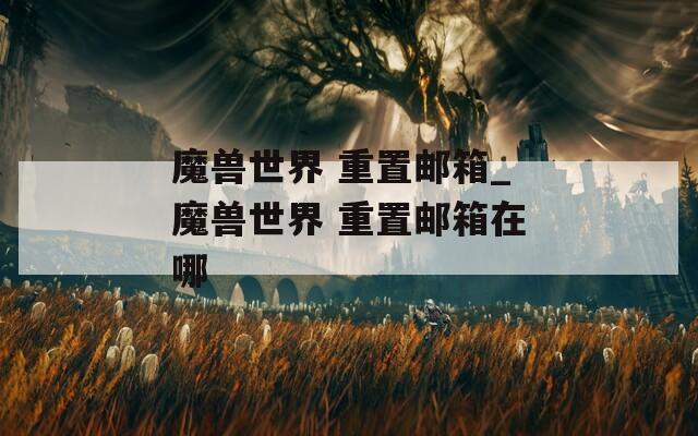 魔兽世界 重置邮箱_魔兽世界 重置邮箱在哪