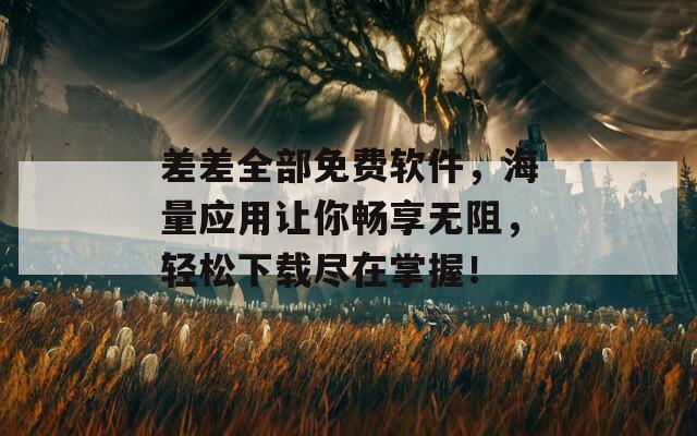 差差全部免费软件，海量应用让你畅享无阻，轻松下载尽在掌握！
