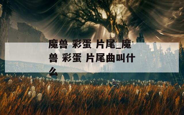 魔兽 彩蛋 片尾_魔兽 彩蛋 片尾曲叫什么
