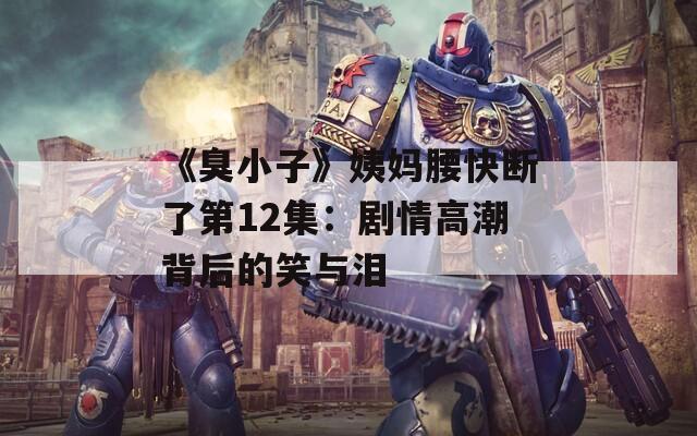 《臭小子》姨妈腰快断了第12集：剧情高潮背后的笑与泪