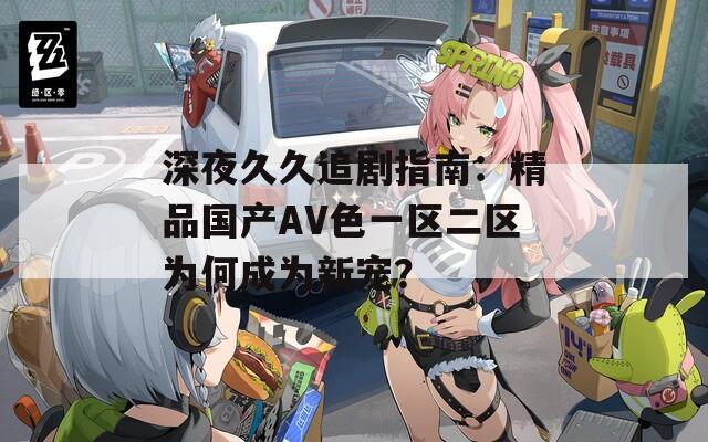 深夜久久追剧指南：精品国产AV色一区二区为何成为新宠？
