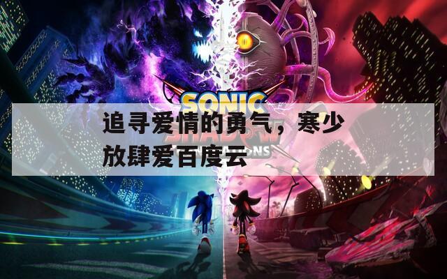 追寻爱情的勇气，寒少放肆爱百度云