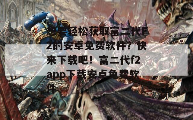 想要轻松获取富二代F2的安卓免费软件？快来下载吧！富二代f2app下载安卓免费软件