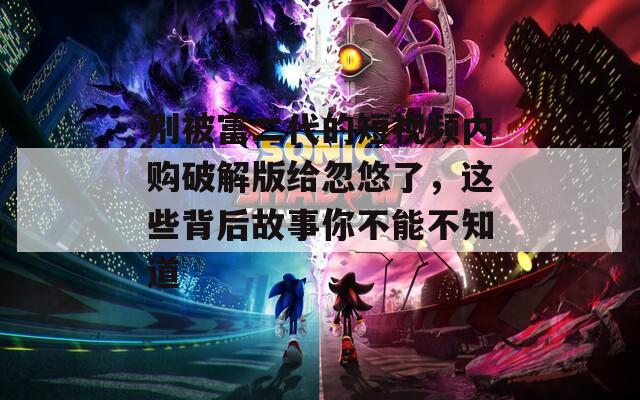 别被富二代的短视频内购破解版给忽悠了，这些背后故事你不能不知道