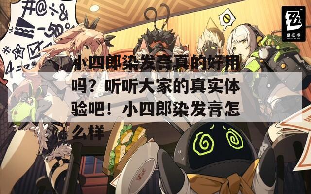 小四郎染发膏真的好用吗？听听大家的真实体验吧！小四郎染发膏怎么样