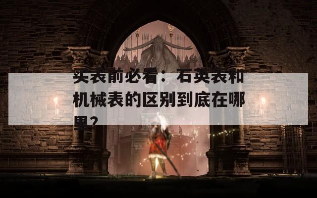 买表前必看：石英表和机械表的区别到底在哪里？