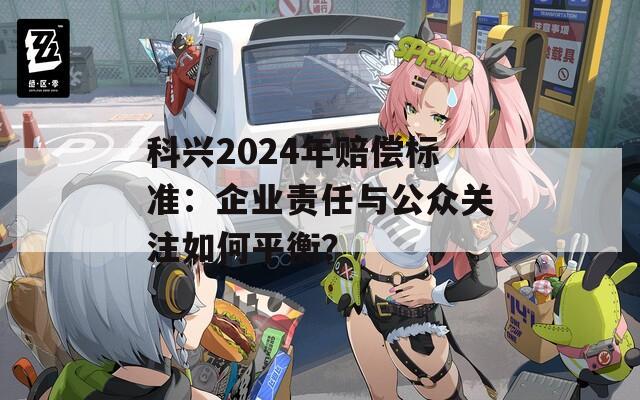 科兴2024年赔偿标准：企业责任与公众关注如何平衡？