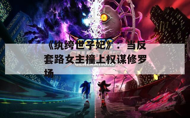 《纨绔世子妃》：当反套路女主撞上权谋修罗场