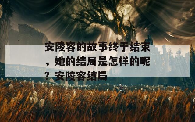安陵容的故事终于结束，她的结局是怎样的呢？安陵容结局