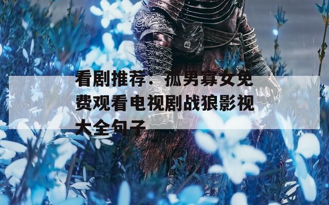 看剧推荐：孤男寡女免费观看电视剧战狼影视大全句子