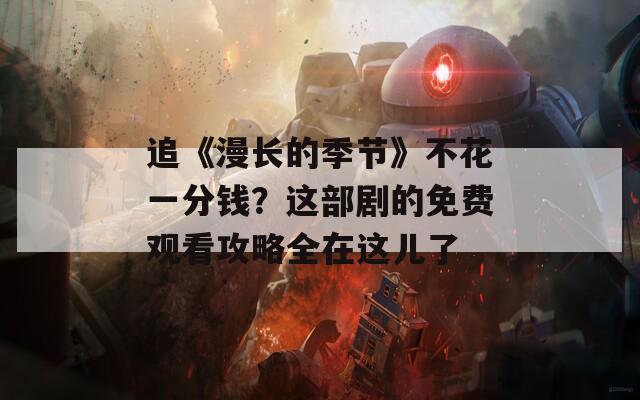 追《漫长的季节》不花一分钱？这部剧的免费观看攻略全在这儿了