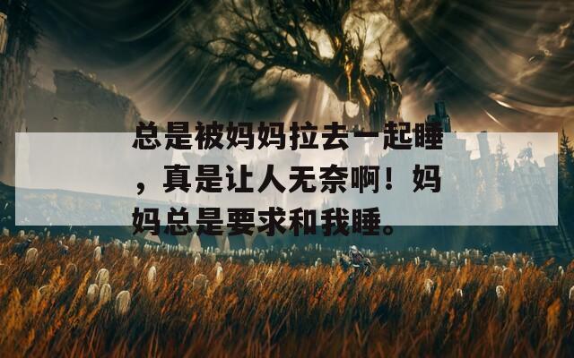 总是被妈妈拉去一起睡，真是让人无奈啊！妈妈总是要求和我睡。