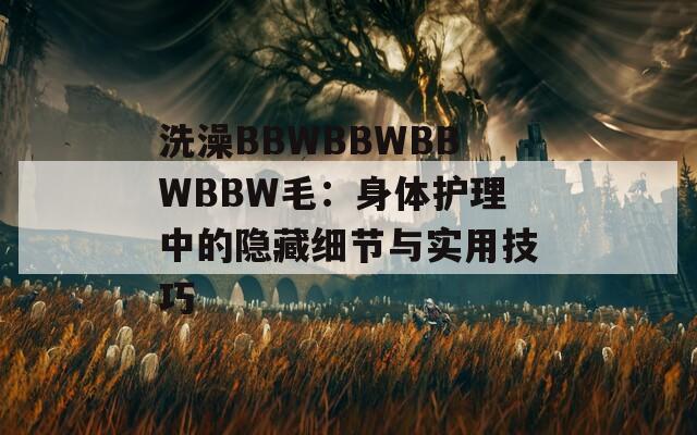 洗澡BBWBBWBBWBBW毛：身体护理中的隐藏细节与实用技巧