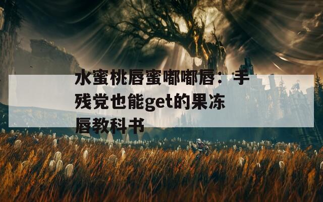水蜜桃唇蜜嘟嘟唇：手残党也能get的果冻唇教科书