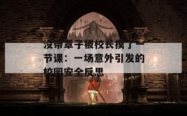 没带罩子被校长摸了一节课：一场意外引发的校园安全反思