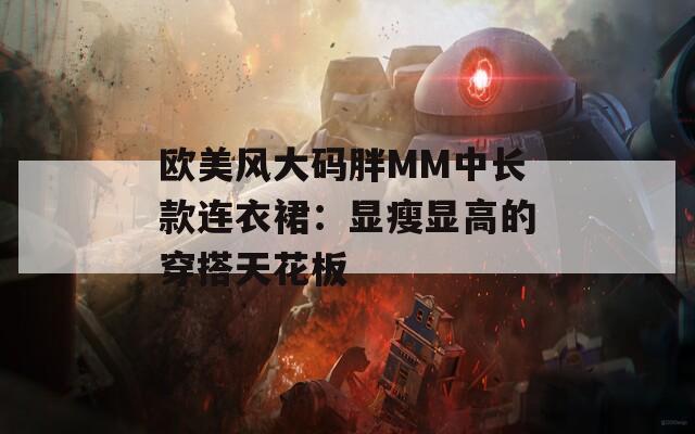 欧美风大码胖MM中长款连衣裙：显瘦显高的穿搭天花板
