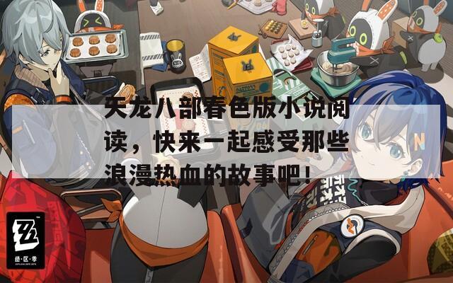 天龙八部春色版小说阅读，快来一起感受那些浪漫热血的故事吧！