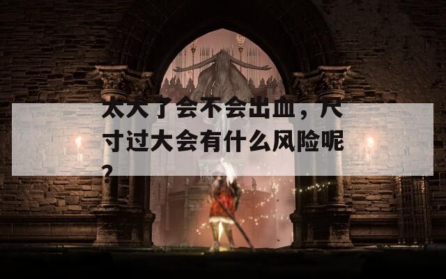 太大了会不会出血，尺寸过大会有什么风险呢？
