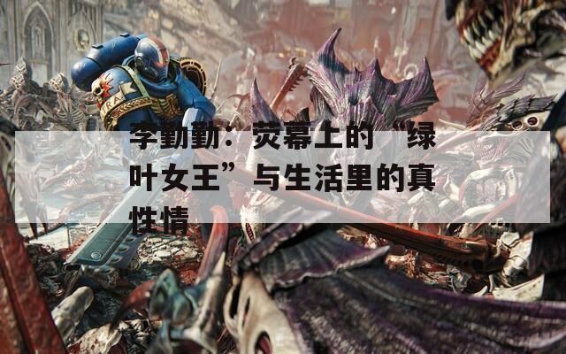 李勤勤：荧幕上的“绿叶女王”与生活里的真性情