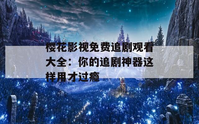 樱花影视免费追剧观看大全：你的追剧神器这样用才过瘾