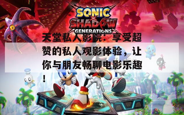 天堂私人影院：享受超赞的私人观影体验，让你与朋友畅聊电影乐趣！