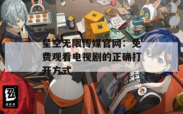 星空无限传媒官网：免费观看电视剧的正确打开方式