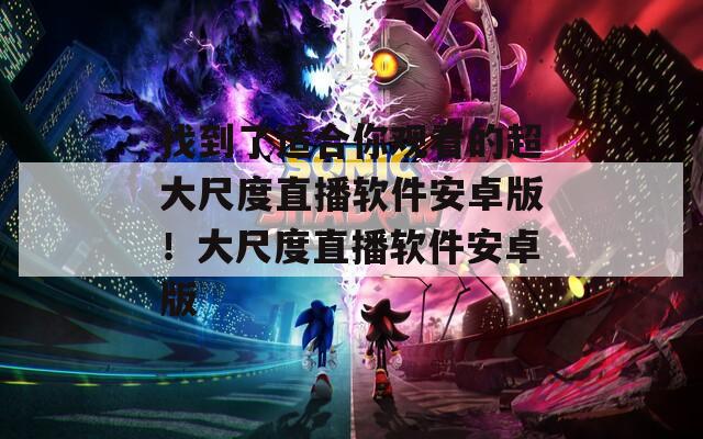 找到了适合你观看的超大尺度直播软件安卓版！大尺度直播软件安卓版