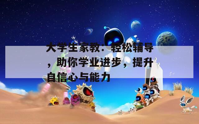 大学生家教：轻松辅导，助你学业进步，提升自信心与能力