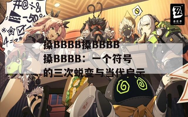 搡BBBB搡BBBB搡BBBB：一个符号的三次蜕变与当代启示