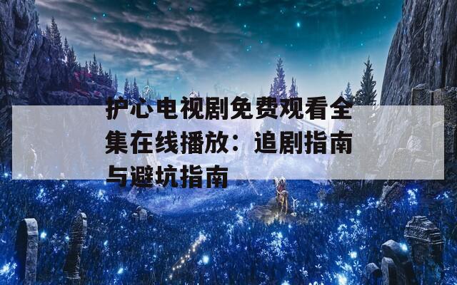 护心电视剧免费观看全集在线播放：追剧指南与避坑指南