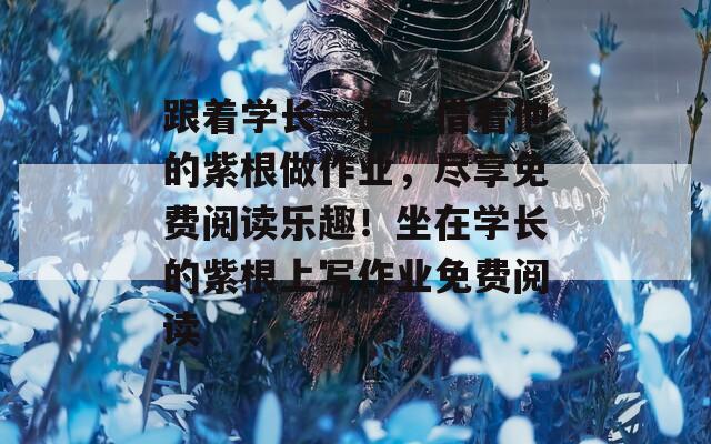 跟着学长一起，借着他的紫根做作业，尽享免费阅读乐趣！坐在学长的紫根上写作业免费阅读