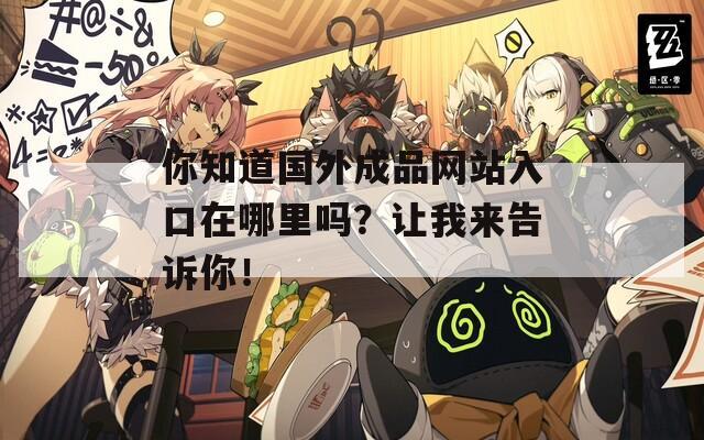 你知道国外成品网站入口在哪里吗？让我来告诉你！