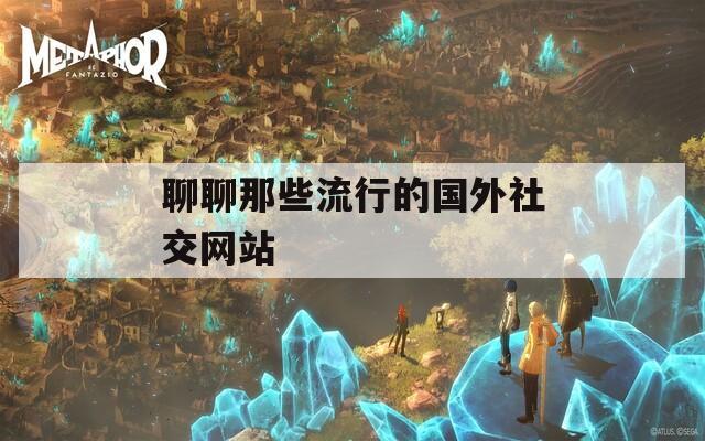 聊聊那些流行的国外社交网站