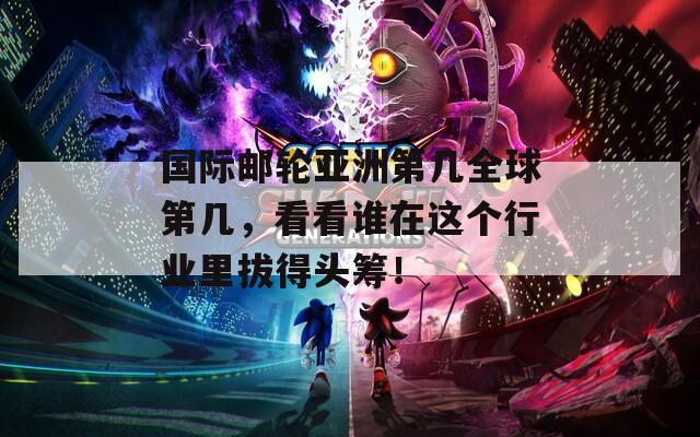 国际邮轮亚洲第几全球第几，看看谁在这个行业里拔得头筹！