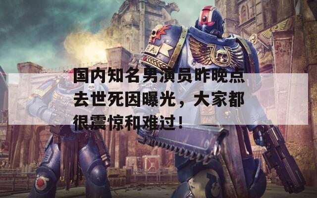 国内知名男演员昨晚点去世死因曝光，大家都很震惊和难过！