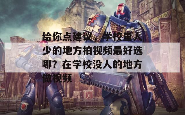 给你点建议，学校里人少的地方拍视频最好选哪？在学校没人的地方做视频