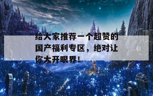 给大家推荐一个超赞的国产福利专区，绝对让你大开眼界！