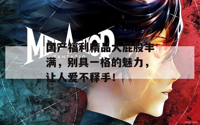 国产福利精品大屁股丰满，别具一格的魅力，让人爱不释手！