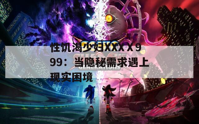 性饥渴少妇XXXⅩ999：当隐秘需求遇上现实困境