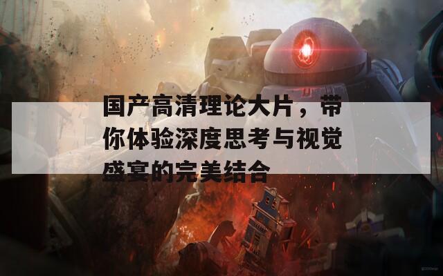 国产高清理论大片，带你体验深度思考与视觉盛宴的完美结合